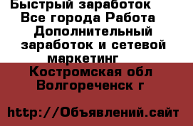 !!!Быстрый заработок!!! - Все города Работа » Дополнительный заработок и сетевой маркетинг   . Костромская обл.,Волгореченск г.